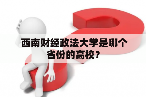  西南财经政法大学是哪个省份的高校？