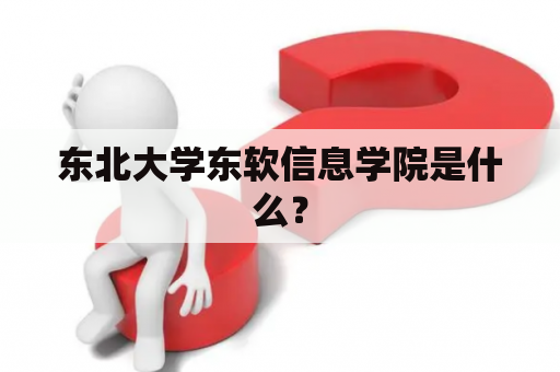 东北大学东软信息学院是什么？