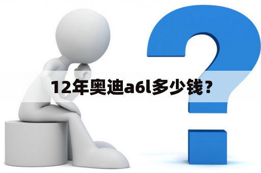 12年奥迪a6l多少钱？