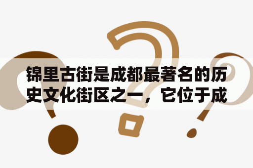 锦里古街是成都最著名的历史文化街区之一，它位于成都市锦江区，是一条有着三百多年历史的古老街道。它以其古朴的建筑、美食、文化和艺术而著名，成为成都市最受欢迎的旅游景点之一。