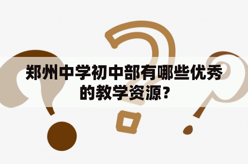 郑州中学初中部有哪些优秀的教学资源？