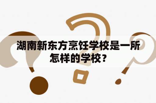 湖南新东方烹饪学校是一所怎样的学校？