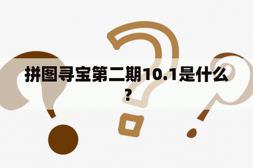 拼图寻宝第二期10.1是什么？