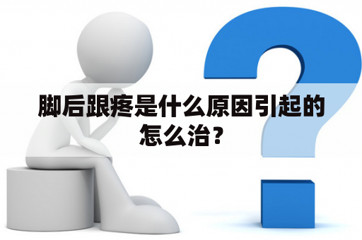 脚后跟疼是什么原因引起的怎么治？