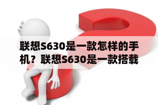 联想S630是一款怎样的手机？联想S630是一款搭载了高通骁龙636处理器的手机，采用了6.0英寸的18：9全面屏设计，分辨率为2160*1080，拥有4GB RAM+64GB ROM的存储组合。此外，联想S630还支持人脸解锁和指纹解锁两种方式，以及拥有1300万+800万像素双摄像头和800万像素前置摄像头。其电池容量为3000mAh，支持18W快充，运行基于Android 8.0的ZUI 3.9系统。联想S630也支持双卡双待、NFC、蓝牙5.0等功能。