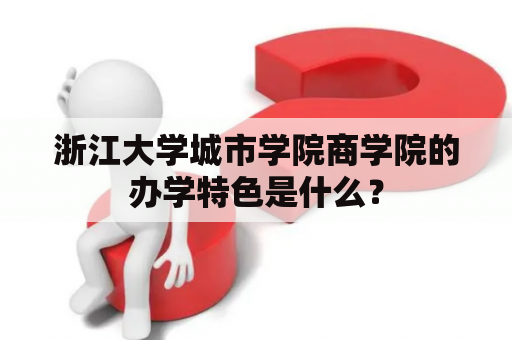 浙江大学城市学院商学院的办学特色是什么？