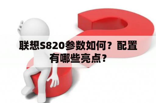 联想S820参数如何？配置有哪些亮点？