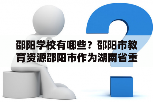 邵阳学校有哪些？邵阳市教育资源邵阳市作为湖南省重要的中心城市，教育资源十分丰富。在邵阳市，不仅有中小学教育，还有成人教育和职业教育等多种教育形式。以下是邵阳市的一些学校：