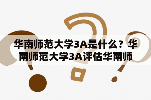 华南师范大学3A是什么？华南师范大学3A评估华南师范大学3A评估标准华南师范大学3A评估结果华南师范大学3A评估对学校的影响