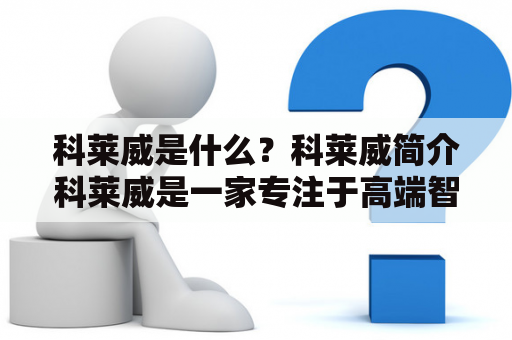 科莱威是什么？科莱威简介科莱威是一家专注于高端智能家居产品和解决方案的公司，总部位于深圳。公司致力于将人工智能、物联网等新兴技术与家居生活场景相结合，打造智能、便捷、舒适的家居生活体验。科莱威的产品包括智能门锁、智能开关、智能插座、智能窗帘、智能音响等，涵盖了家庭安防、照明、环境控制、娱乐等多个领域。