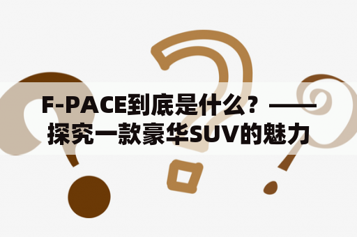 F-PACE到底是什么？——探究一款豪华SUV的魅力