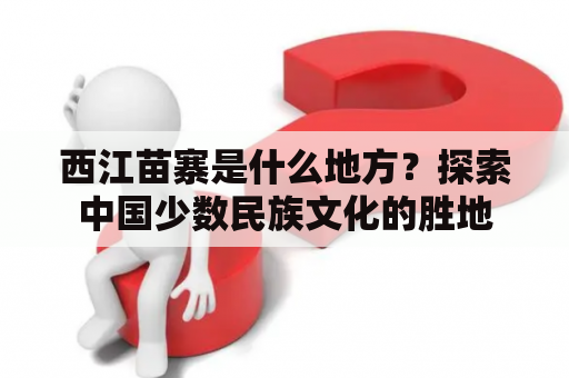 西江苗寨是什么地方？探索中国少数民族文化的胜地