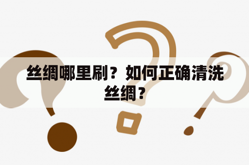 丝绸哪里刷？如何正确清洗丝绸？