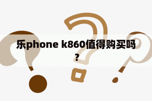 乐phone k860值得购买吗？