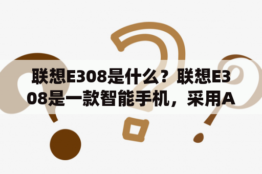 联想E308是什么？联想E308是一款智能手机，采用Android操作系统，于2013年发布。下面我们来详细了解一下这款手机的各方面表现。