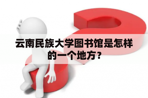 云南民族大学图书馆是怎样的一个地方？