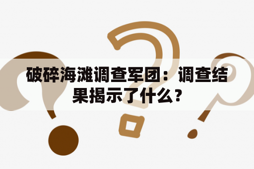 破碎海滩调查军团：调查结果揭示了什么？