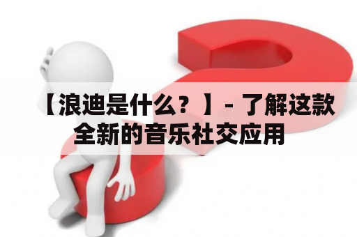 【浪迪是什么？】- 了解这款全新的音乐社交应用