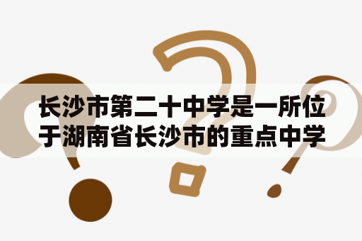 长沙市第二十中学是一所位于湖南省长沙市的重点中学，拥有悠久的历史和优秀的教育资源。以下是关于长沙市第二十中学的详细描述：