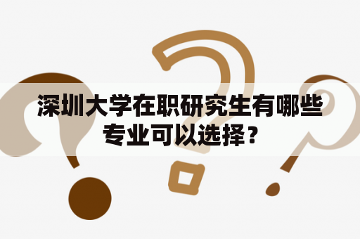 深圳大学在职研究生有哪些专业可以选择？