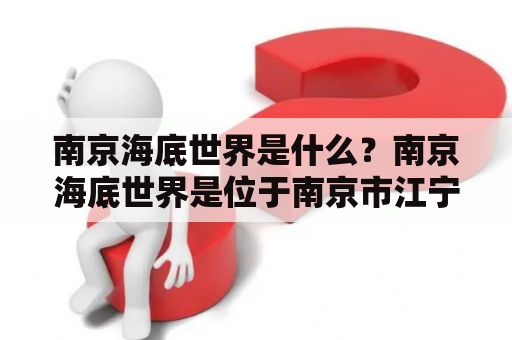 南京海底世界是什么？南京海底世界是位于南京市江宁区的一家大型海洋主题公园，是中国大陆首家以海洋为主题的综合性科普馆。它以展示海洋生物和生态环境为主要内容，是一个融娱乐、科普、观赏于一体的旅游胜地。