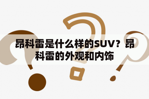 昂科雷是什么样的SUV？昂科雷的外观和内饰