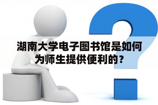 湖南大学电子图书馆是如何为师生提供便利的？