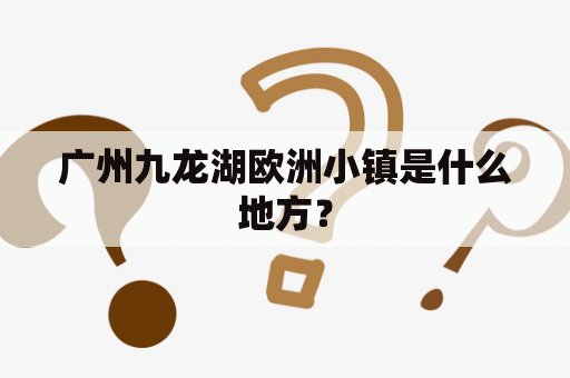 广州九龙湖欧洲小镇是什么地方？