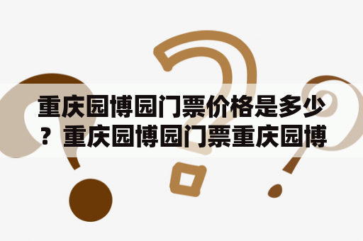 重庆园博园门票价格是多少？重庆园博园门票重庆园博园价格门票优惠门票种类