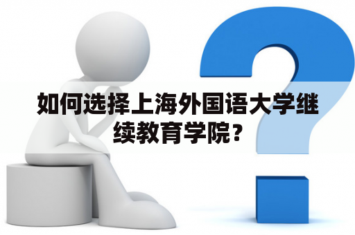 如何选择上海外国语大学继续教育学院？