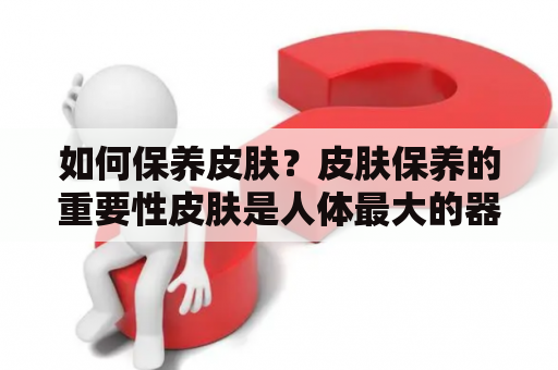 如何保养皮肤？皮肤保养的重要性皮肤是人体最大的器官，不仅仅是外在的一层保护层，还具有呼吸、排泄、吸收等重要功能。因此，保养皮肤是非常重要的。皮肤保养可以保持皮肤的健康状态，防止皮肤老化，减少皮肤病的发生。同时，良好的皮肤保养也可以提高外貌吸引力，增强自信心。