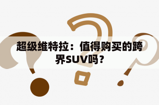 超级维特拉：值得购买的跨界SUV吗？