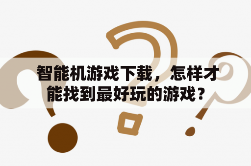  智能机游戏下载，怎样才能找到最好玩的游戏？