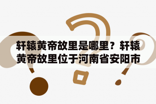 轩辕黄帝故里是哪里？轩辕黄帝故里位于河南省安阳市内黄县境内，是中华民族的始祖轩辕黄帝的故乡。这里是中华文明的发源地之一，也是中国传统文化的重要源头之一。