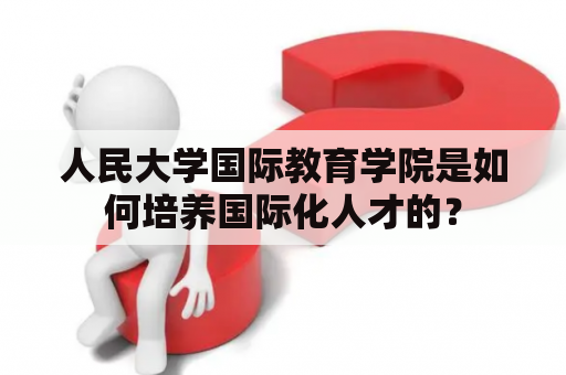 人民大学国际教育学院是如何培养国际化人才的？