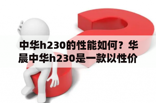 中华h230的性能如何？华晨中华h230是一款以性价比为卖点的轿车，它搭载1.5L和1.8L两种发动机，拥有良好的燃油经济性和稳定的动力输出。在悬挂和制动系统方面，中华h230也表现不俗，悬挂系统采用麦弗逊式独立悬挂，制动系统则采用前后盘式刹车。总的来说，中华h230的性能表现还是比较不错的。