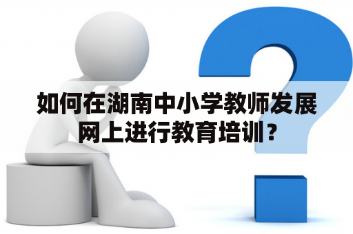 如何在湖南中小学教师发展网上进行教育培训？