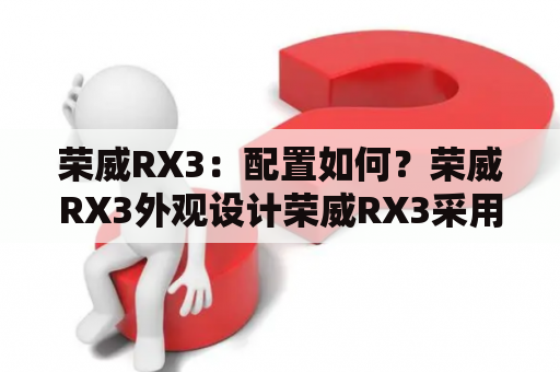 荣威RX3：配置如何？荣威RX3外观设计荣威RX3采用了流畅的线条设计，搭配前大灯的锐利造型，使整车看起来非常时尚动感。同时，车身线条也非常流畅，彰显出RX3的运动感和动感，让人一眼就能喜欢上它。