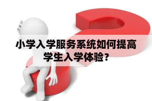 小学入学服务系统如何提高学生入学体验？