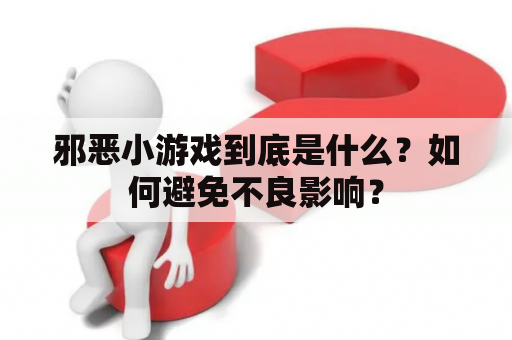 邪恶小游戏到底是什么？如何避免不良影响？