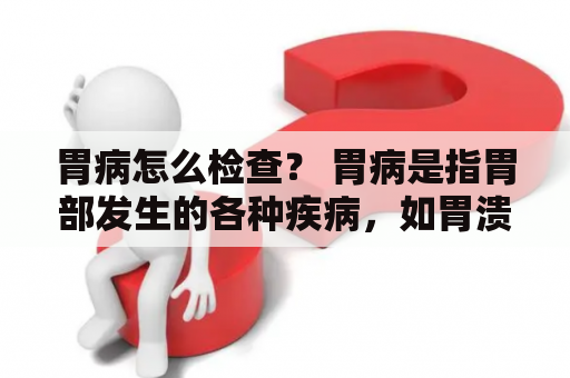 胃病怎么检查？ 胃病是指胃部发生的各种疾病，如胃溃疡、胃炎、胃癌等。如果出现胃部不适的症状，如胃痛、恶心、呕吐、食欲不振等，就需要进行胃部检查。