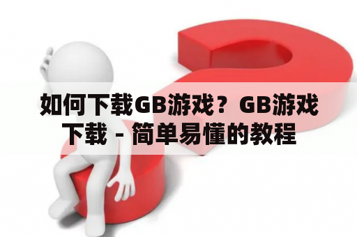 如何下载GB游戏？GB游戏下载 - 简单易懂的教程