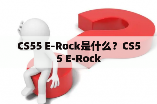 CS55 E-Rock是什么？CS55 E-Rock