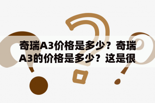 奇瑞A3价格是多少？奇瑞A3的价格是多少？这是很多想购买A3的消费者关心的问题。根据不同的车型和配置，奇瑞A3的价格也会有所不同。目前，奇瑞A3的售价大约在7万元到12万元之间。具体的价格还需根据车型和配置来确定。消费者可以根据自己的需求和预算来选择适合自己的奇瑞A3车型。同时，消费者也可以通过与经销商洽谈或关注奇瑞官方网站的促销活动来获得更优惠的价格。