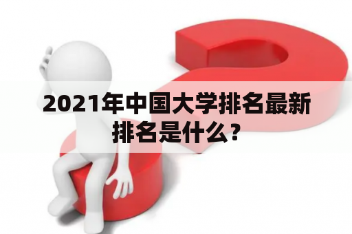 2021年中国大学排名最新排名是什么？