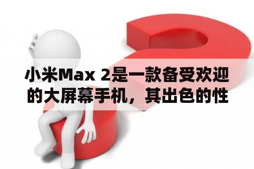 小米Max 2是一款备受欢迎的大屏幕手机，其出色的性能和优秀的用户体验深受消费者的喜爱。那么，小米Max 2有哪些亮点和缺点呢？