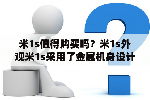 米1s值得购买吗？米1s外观米1s采用了金属机身设计，机身厚度为7.5mm，重量为145g，手感很不错。正面是一块5英寸1080P的屏幕，屏幕色彩还原度较好，观感舒适。背部采用了13MP的摄像头，具备快速对焦、相位对焦等多种功能，拍照效果不错。机身底部有一个扬声器和一个MicroUSB接口，顶部是一个3.5mm耳机接口。