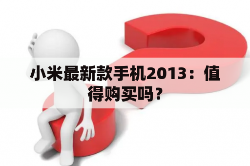 小米最新款手机2013：值得购买吗？