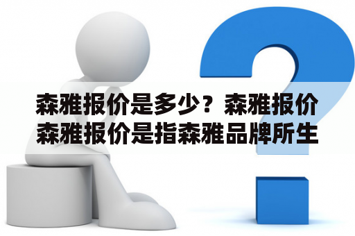 森雅报价是多少？森雅报价森雅报价是指森雅品牌所生产的产品的价格标准。森雅是一家专业生产高端家具的企业，其产品以其精湛的工艺和优质的材料而著称。森雅的产品涵盖了家居、办公、酒店等多个领域，其报价也因产品类型、规格、材质等因素而不同。一般来说，森雅的家具报价在几千元到数十万元不等。其中，大型家具如床、沙发等价格较高，而小型家具如餐桌、椅子等价格相对较低。此外，不同的材质也会影响森雅家具的报价，例如实木家具的价格要高于人造板家具。如果您对森雅家具的报价感兴趣，可以通过森雅官网或者森雅实体店进行查询。同时，森雅还会定期举行促销活动，可以关注森雅的官方微信公众号或者官方网站以获取最新的优惠信息。