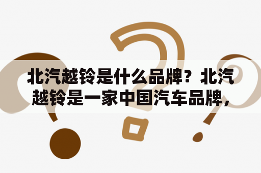 北汽越铃是什么品牌？北汽越铃是一家中国汽车品牌，隶属于北汽集团旗下的北汽新能源有限公司。该品牌主要生产SUV、皮卡等车型，以高性价比、耐用性和越野性能著称。